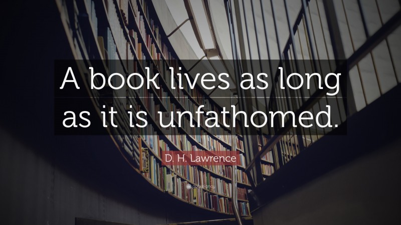 D. H. Lawrence Quote: “A book lives as long as it is unfathomed.”
