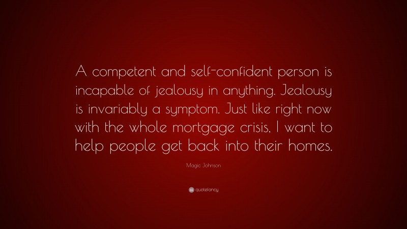 Magic Johnson Quote: “A competent and self-confident person is incapable of jealousy in anything. Jealousy is invariably a symptom. Just like right now with the whole mortgage crisis, I want to help people get back into their homes.”