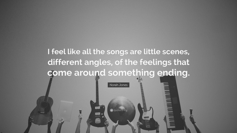 Norah Jones Quote: “I feel like all the songs are little scenes, different angles, of the feelings that come around something ending.”
