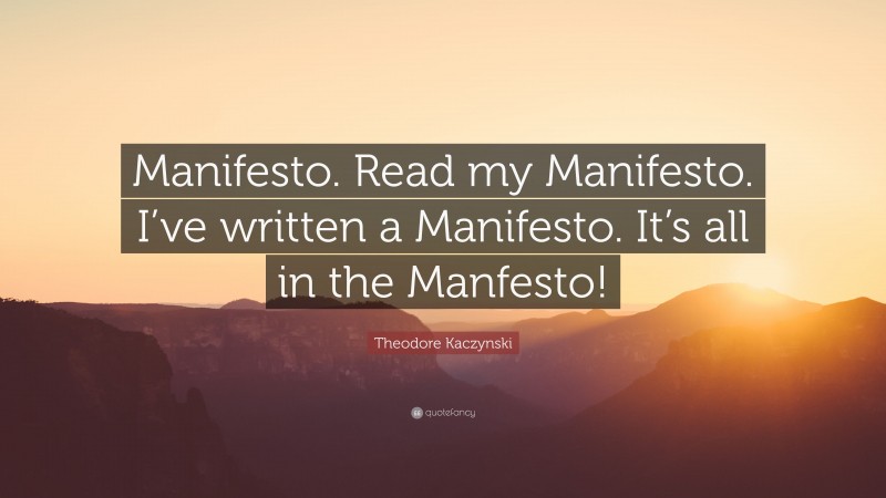 Theodore Kaczynski Quote: “Manifesto. Read my Manifesto. I’ve written a Manifesto. It’s all in the Manfesto!”