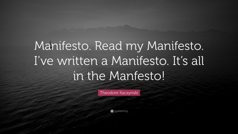 Theodore Kaczynski Quote: “Manifesto. Read my Manifesto. I’ve written a Manifesto. It’s all in the Manfesto!”