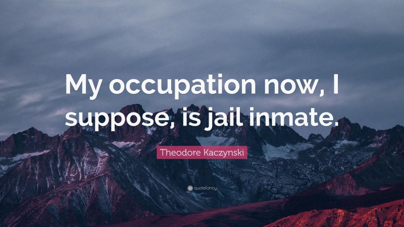 Theodore Kaczynski Quote: “My occupation now, I suppose, is jail inmate.”
