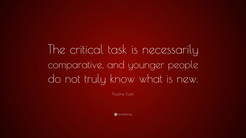 Pauline Kael Quote: “The critical task is necessarily comparative, and younger people do not truly know what is new.”