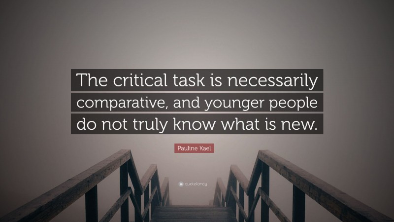 Pauline Kael Quote: “The critical task is necessarily comparative, and younger people do not truly know what is new.”