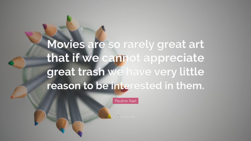 Pauline Kael Quote: “Movies are so rarely great art that if we cannot appreciate great trash we have very little reason to be interested in them.”