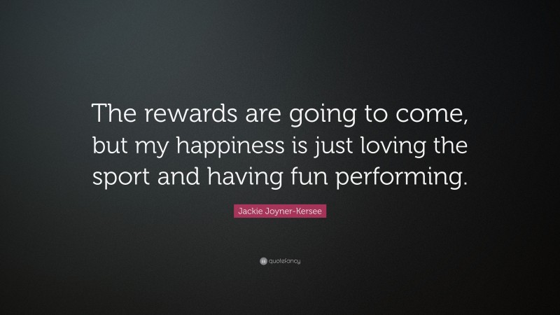 Jackie Joyner-Kersee Quote: “The rewards are going to come, but my happiness is just loving the sport and having fun performing.”