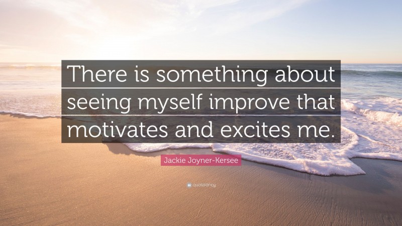 Jackie Joyner-Kersee Quote: “There is something about seeing myself improve that motivates and excites me.”