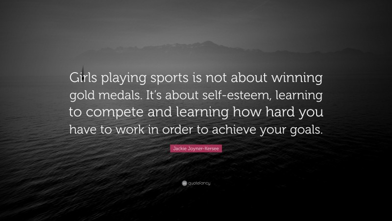 Jackie Joyner-Kersee Quote: “Girls playing sports is not about winning gold medals. It’s about self-esteem, learning to compete and learning how hard you have to work in order to achieve your goals.”