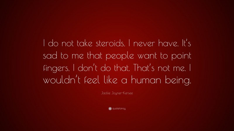 Jackie Joyner-Kersee Quote: “I do not take steroids. I never have. It’s sad to me that people want to point fingers. I don’t do that. That’s not me. I wouldn’t feel like a human being.”
