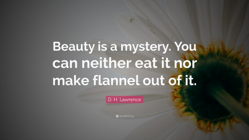 D. H. Lawrence Quote: “Beauty is a mystery. You can neither eat it nor make flannel out of it.”