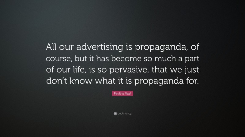 Pauline Kael Quote: “All our advertising is propaganda, of course, but it has become so much a part of our life, is so pervasive, that we just don’t know what it is propaganda for.”