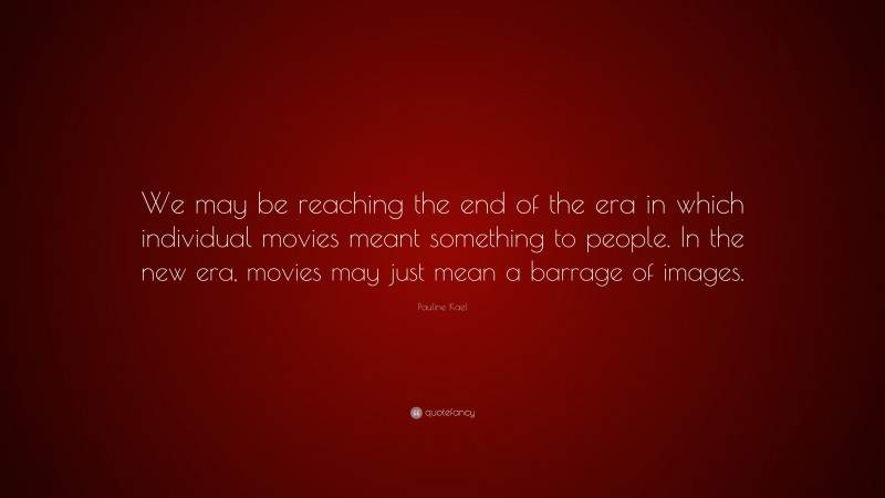 Pauline Kael Quote: “We may be reaching the end of the era in which individual movies meant something to people. In the new era, movies may just mean a barrage of images.”