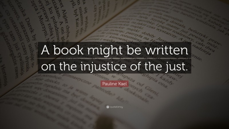 Pauline Kael Quote: “A book might be written on the injustice of the just.”