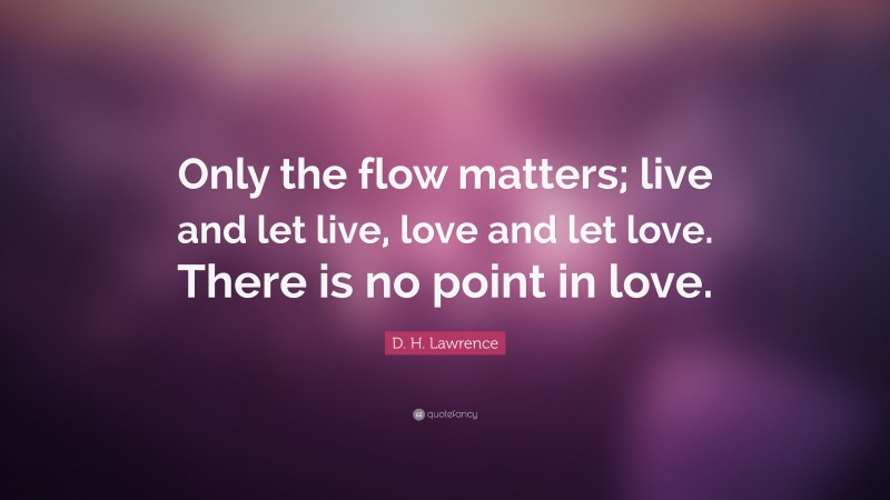 D. H. Lawrence Quote: “Only the flow matters; live and let live, love and let love. There is no point in love.”