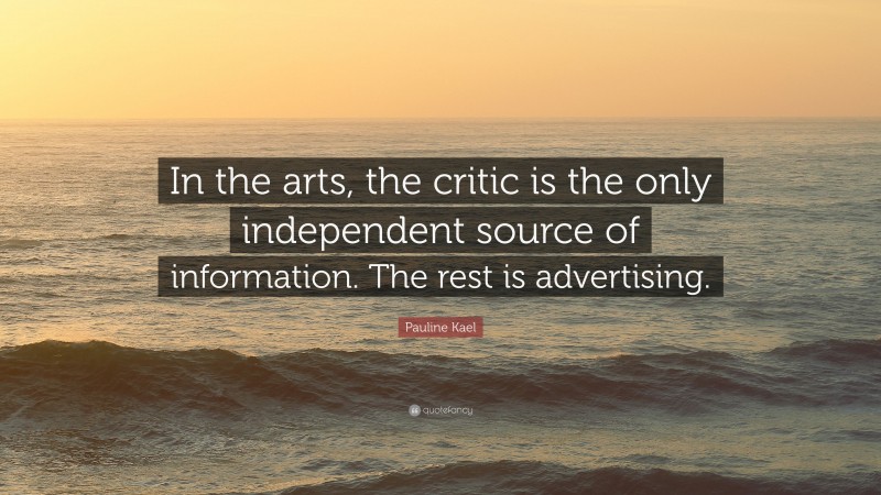 Pauline Kael Quote: “In the arts, the critic is the only independent source of information. The rest is advertising.”