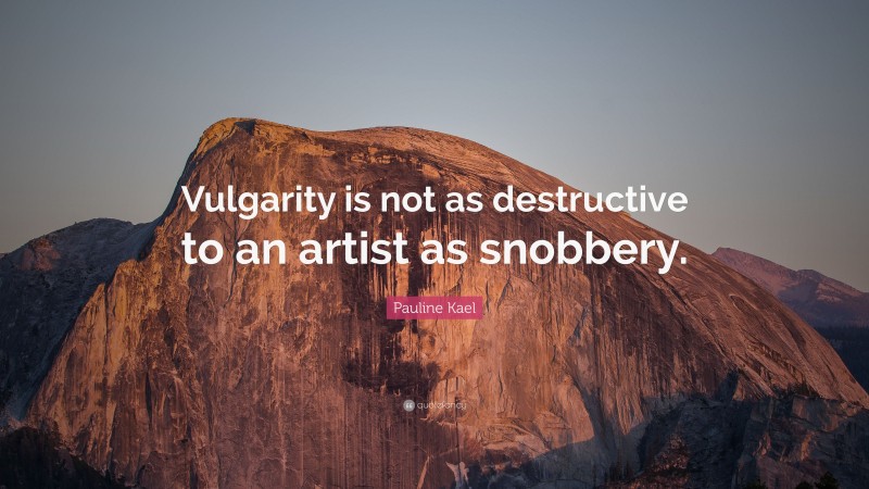 Pauline Kael Quote: “Vulgarity is not as destructive to an artist as snobbery.”