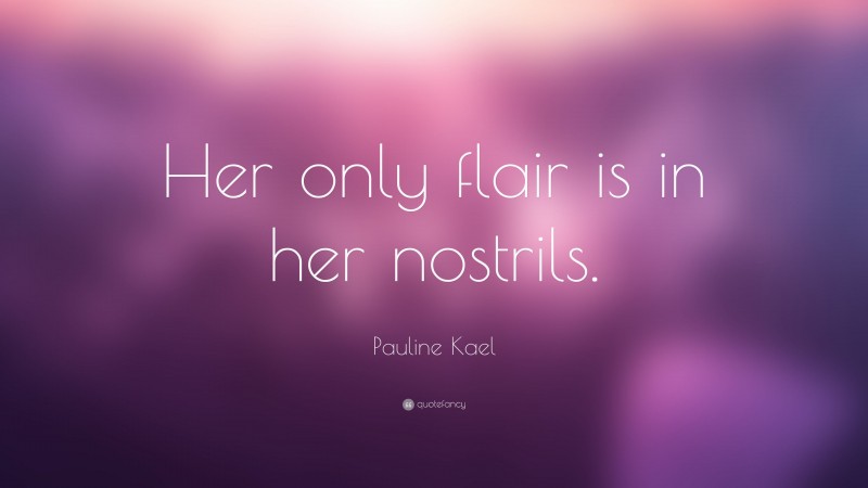 Pauline Kael Quote: “Her only flair is in her nostrils.”
