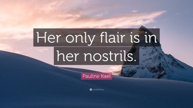 Pauline Kael Quote: “Her only flair is in her nostrils.”