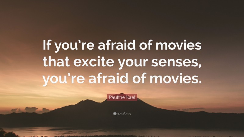 Pauline Kael Quote: “If you’re afraid of movies that excite your senses, you’re afraid of movies.”