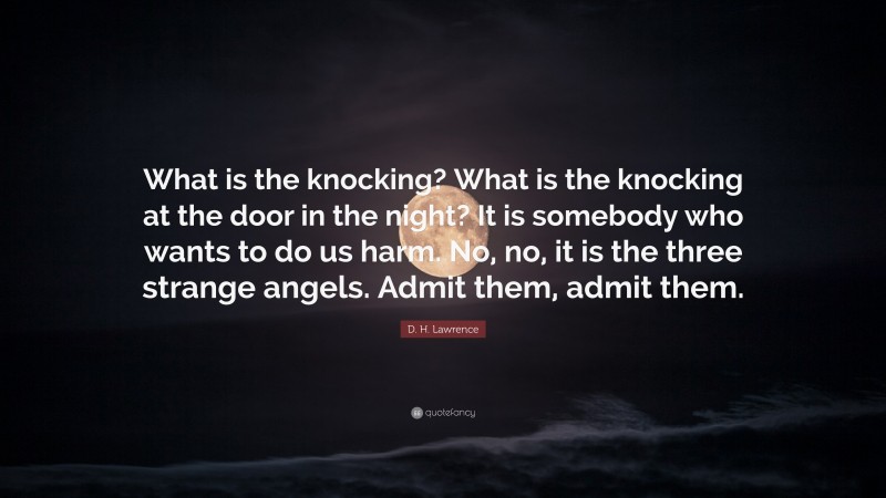 D. H. Lawrence Quote: “What is the knocking? What is the knocking at the door in the night? It is somebody who wants to do us harm. No, no, it is the three strange angels. Admit them, admit them.”