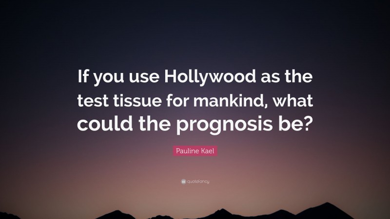 Pauline Kael Quote: “If you use Hollywood as the test tissue for mankind, what could the prognosis be?”