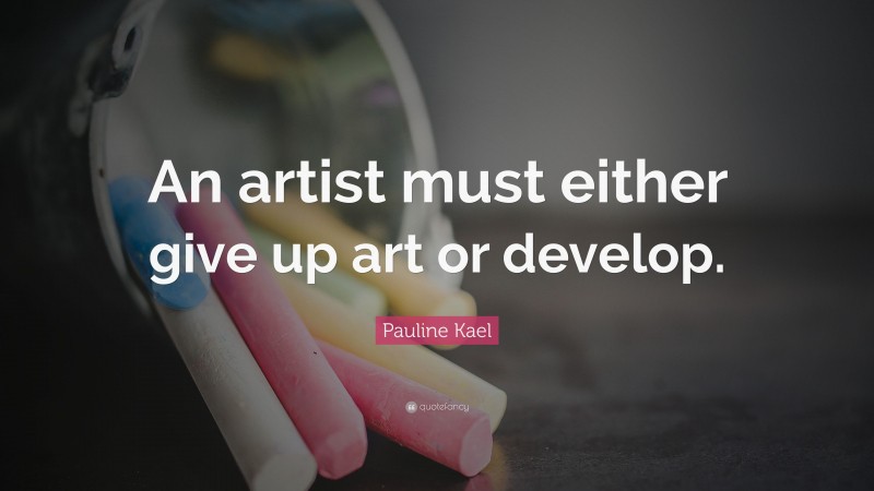 Pauline Kael Quote: “An artist must either give up art or develop.”