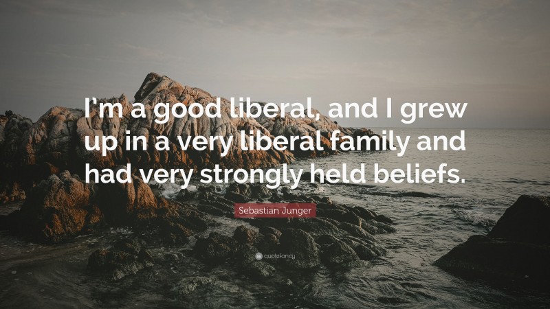 Sebastian Junger Quote: “I’m a good liberal, and I grew up in a very liberal family and had very strongly held beliefs.”