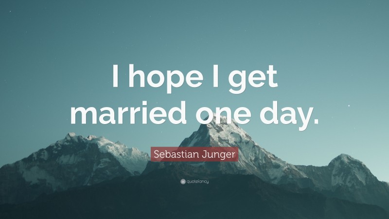 Sebastian Junger Quote: “I hope I get married one day.”