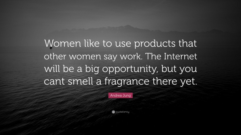 Andrea Jung Quote: “Women like to use products that other women say work. The Internet will be a big opportunity, but you cant smell a fragrance there yet.”