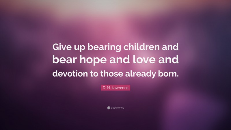 D. H. Lawrence Quote: “Give up bearing children and bear hope and love and devotion to those already born.”