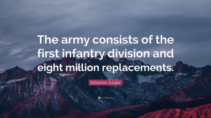 Sebastian Junger Quote: “The army consists of the first infantry division and eight million replacements.”