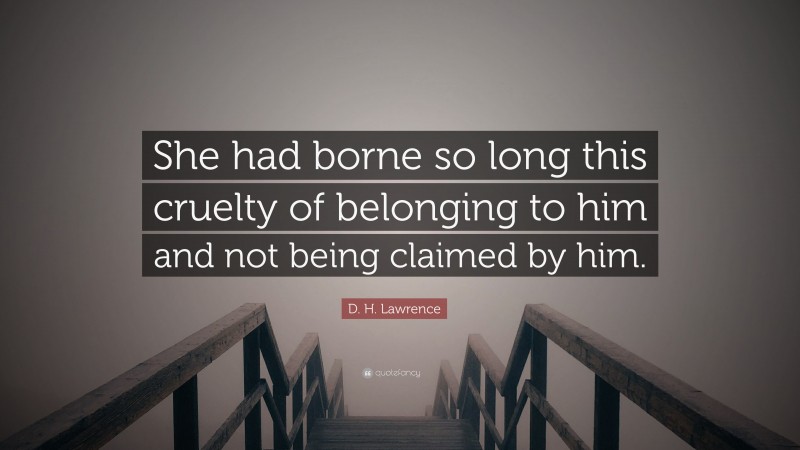 D. H. Lawrence Quote: “She had borne so long this cruelty of belonging to him and not being claimed by him.”