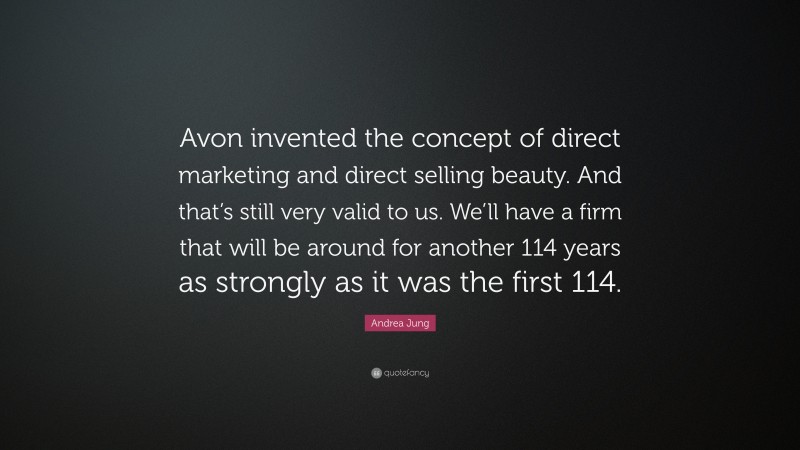 Andrea Jung Quote: “Avon invented the concept of direct marketing and direct selling beauty. And that’s still very valid to us. We’ll have a firm that will be around for another 114 years as strongly as it was the first 114.”