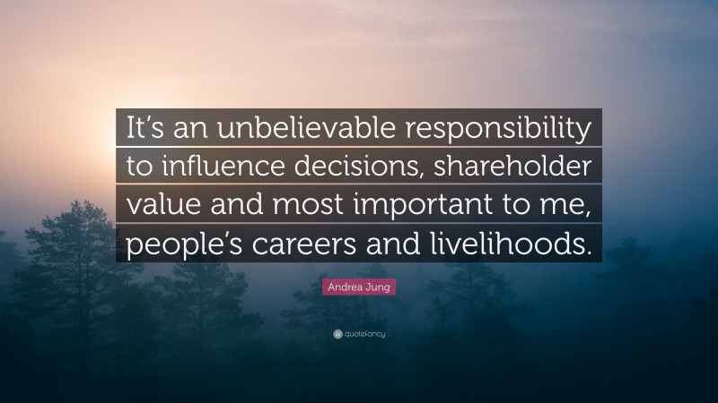Andrea Jung Quote: “It’s an unbelievable responsibility to influence decisions, shareholder value and most important to me, people’s careers and livelihoods.”