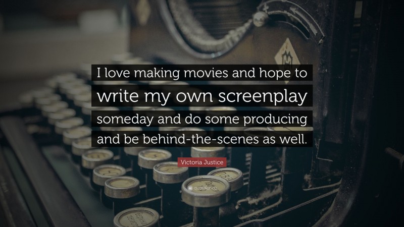 Victoria Justice Quote: “I love making movies and hope to write my own screenplay someday and do some producing and be behind-the-scenes as well.”
