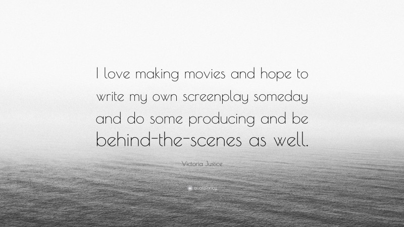 Victoria Justice Quote: “I love making movies and hope to write my own screenplay someday and do some producing and be behind-the-scenes as well.”