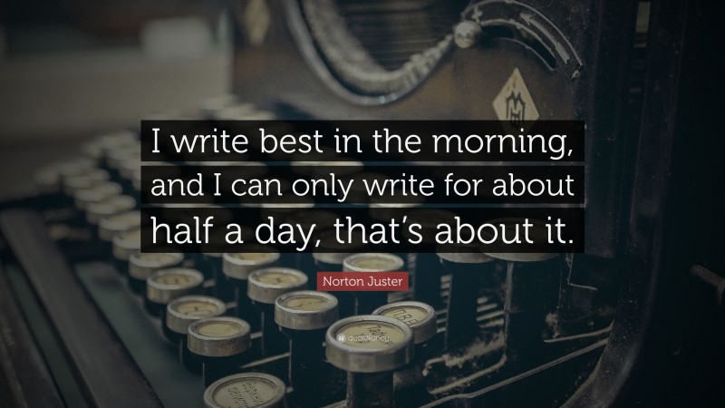 Norton Juster Quote: “I write best in the morning, and I can only write for about half a day, that’s about it.”