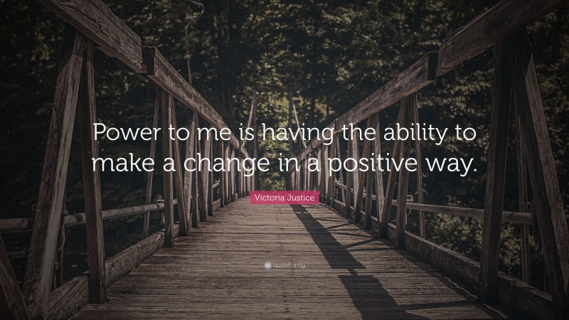 Victoria Justice Quote: “Power to me is having the ability to make a change in a positive way.”