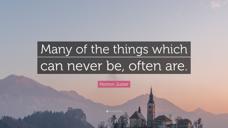 Norton Juster Quote: “Many of the things which can never be, often are.”