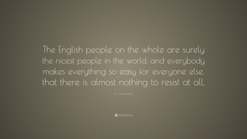 D. H. Lawrence Quote: “The English people on the whole are surely the nicest people in the world, and everybody makes everything so easy for everyone else, that there is almost nothing to resist at all.”