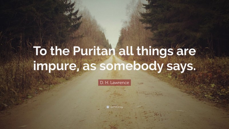 D. H. Lawrence Quote: “To the Puritan all things are impure, as somebody says.”