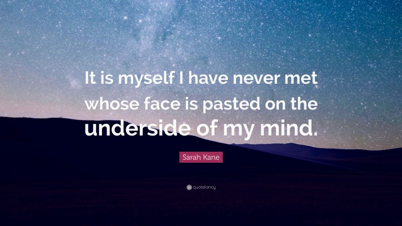 Sarah Kane Quote: “It is myself I have never met whose face is pasted on the underside of my mind.”