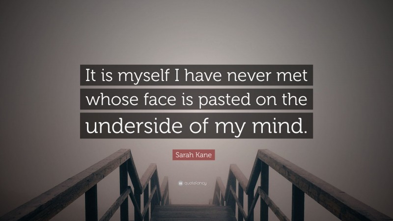 Sarah Kane Quote: “It is myself I have never met whose face is pasted on the underside of my mind.”