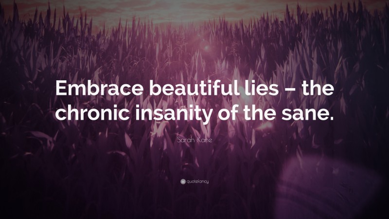 Sarah Kane Quote: “Embrace beautiful lies – the chronic insanity of the sane.”