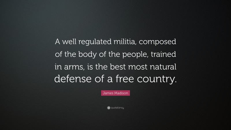 James Madison Quote: “A well regulated militia, composed of the body of the people, trained in arms, is the best most natural defense of a free country.”
