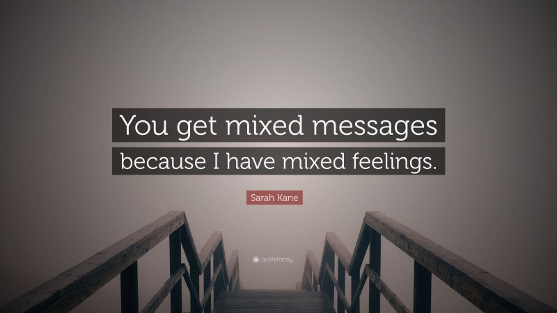 Sarah Kane Quote: “You get mixed messages because I have mixed feelings.”