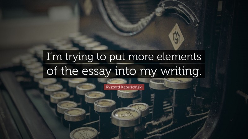 Ryszard Kapuściński Quote: “I’m trying to put more elements of the essay into my writing.”