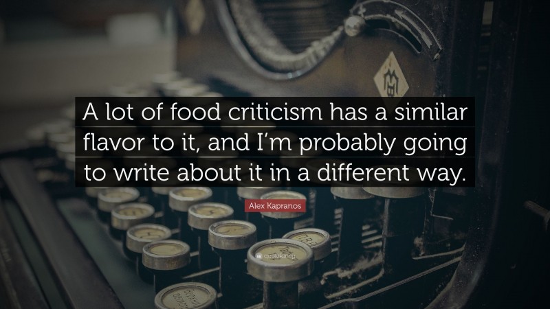 Alex Kapranos Quote: “A lot of food criticism has a similar flavor to it, and I’m probably going to write about it in a different way.”