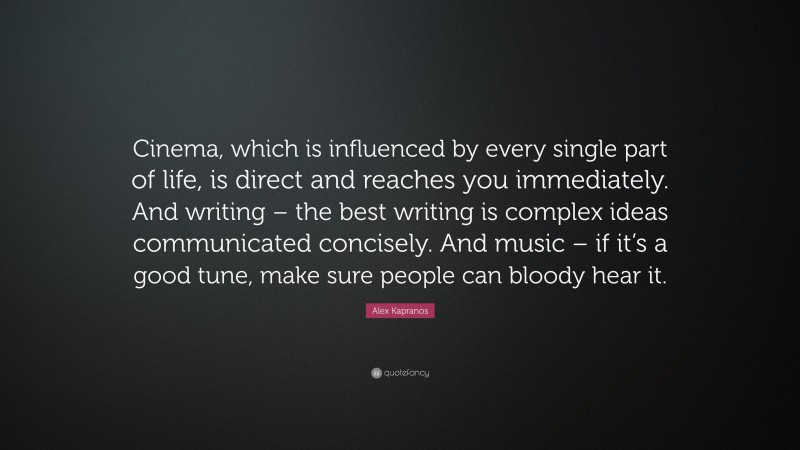 Alex Kapranos Quote: “Cinema, which is influenced by every single part of life, is direct and reaches you immediately. And writing – the best writing is complex ideas communicated concisely. And music – if it’s a good tune, make sure people can bloody hear it.”