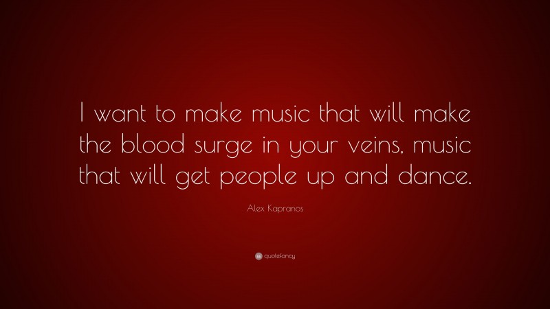 Alex Kapranos Quote: “I want to make music that will make the blood surge in your veins, music that will get people up and dance.”